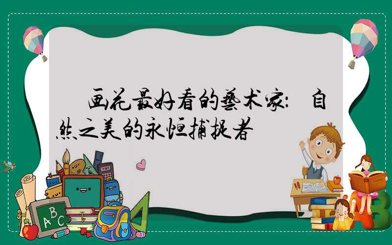  画花最好看的艺术家：自然之美的永恒捕捉者